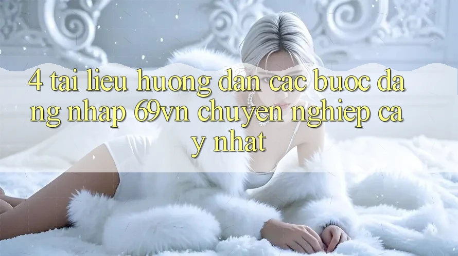 4. Tài liệu hướng dẫn Các Bước Đăng Nhập 69vn Chuyên nghiệp cậy Nhất 4. Tài liệu hướng dẫn Các Bước Đăng Nhập 69vn Chuyên nghiệp cậy Nhất