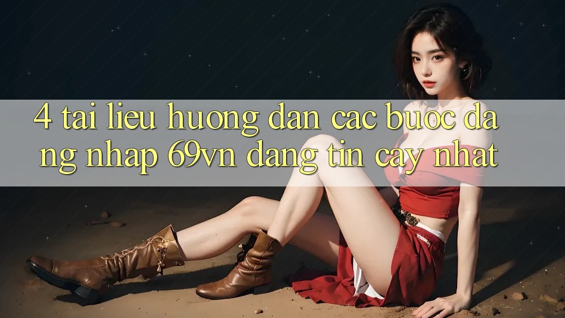 4. Tài liệu hướng dẫn Các Bước Đăng Nhập 69vn Đáng tin cậy Nhất 4. Tài liệu hướng dẫn Các Bước Đăng Nhập 69vn Đáng tin cậy Nhất