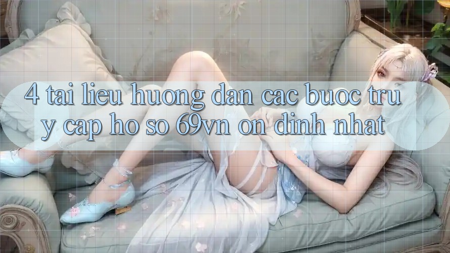 4. Tài liệu hướng dẫn Các Bước Truy cập hồ sơ 69vn Ổn định Nhất