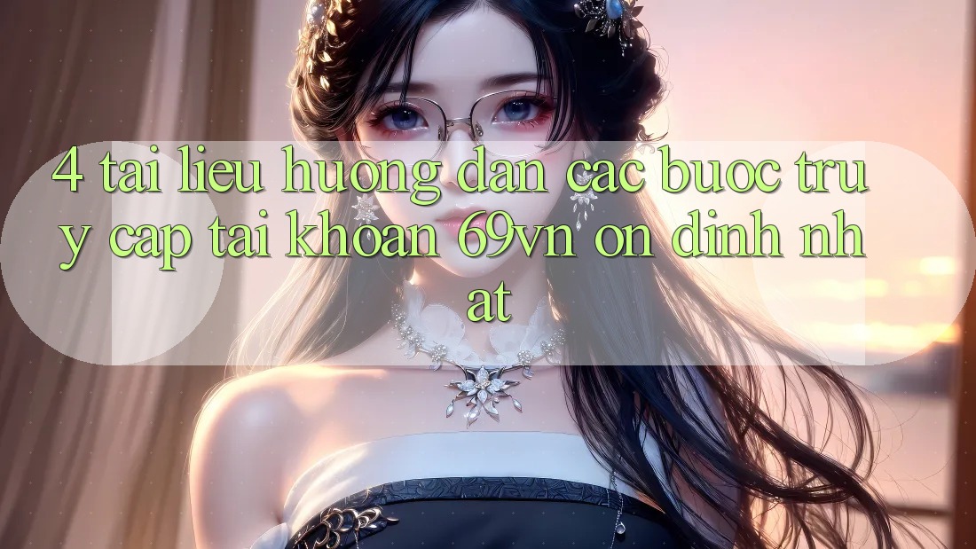 4. Tài liệu hướng dẫn Các Bước Truy cập tài khoản 69vn Ổn định Nhất