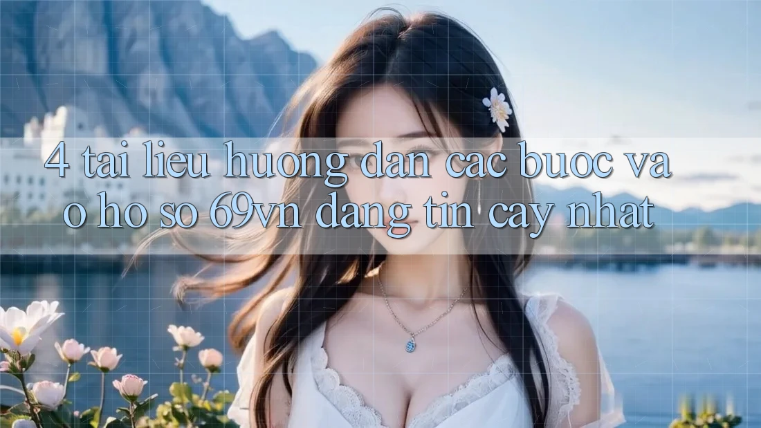 4. Tài liệu hướng dẫn Các Bước Vào hồ sơ 69vn Đáng tin cậy Nhất 4. Tài liệu hướng dẫn Các Bước Vào hồ sơ 69vn Đáng tin cậy Nhất