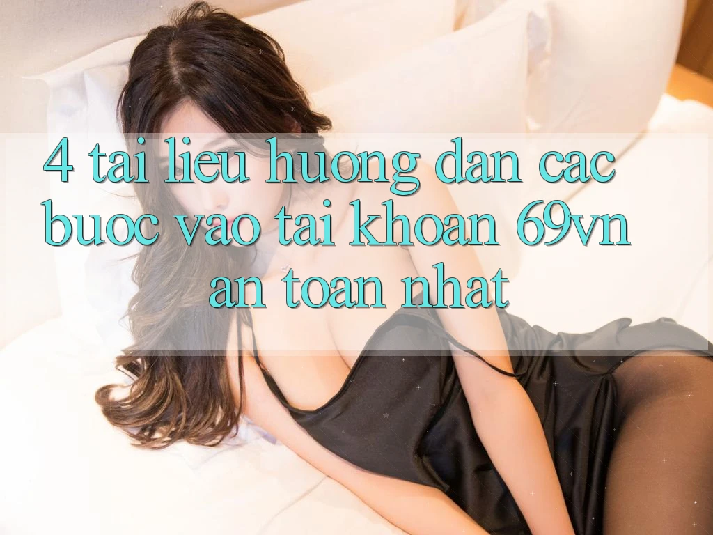 4. Tài liệu hướng dẫn Các Bước Vào tài khoản 69vn An Toàn Nhất 4. Tài liệu hướng dẫn Các Bước Vào tài khoản 69vn An Toàn Nhất