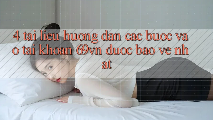 4. Tài liệu hướng dẫn Các Bước Vào tài khoản 69vn Được bảo vệ Nhất