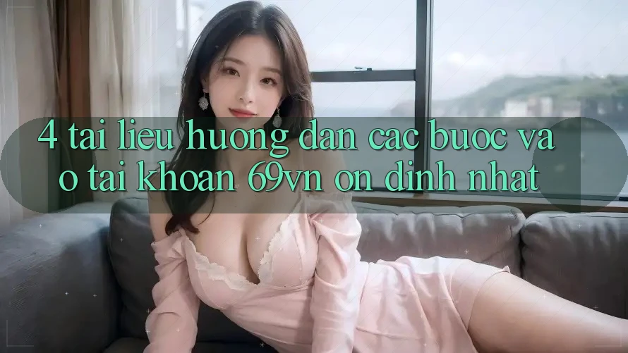 4. Tài liệu hướng dẫn Các Bước Vào tài khoản 69vn Ổn định Nhất