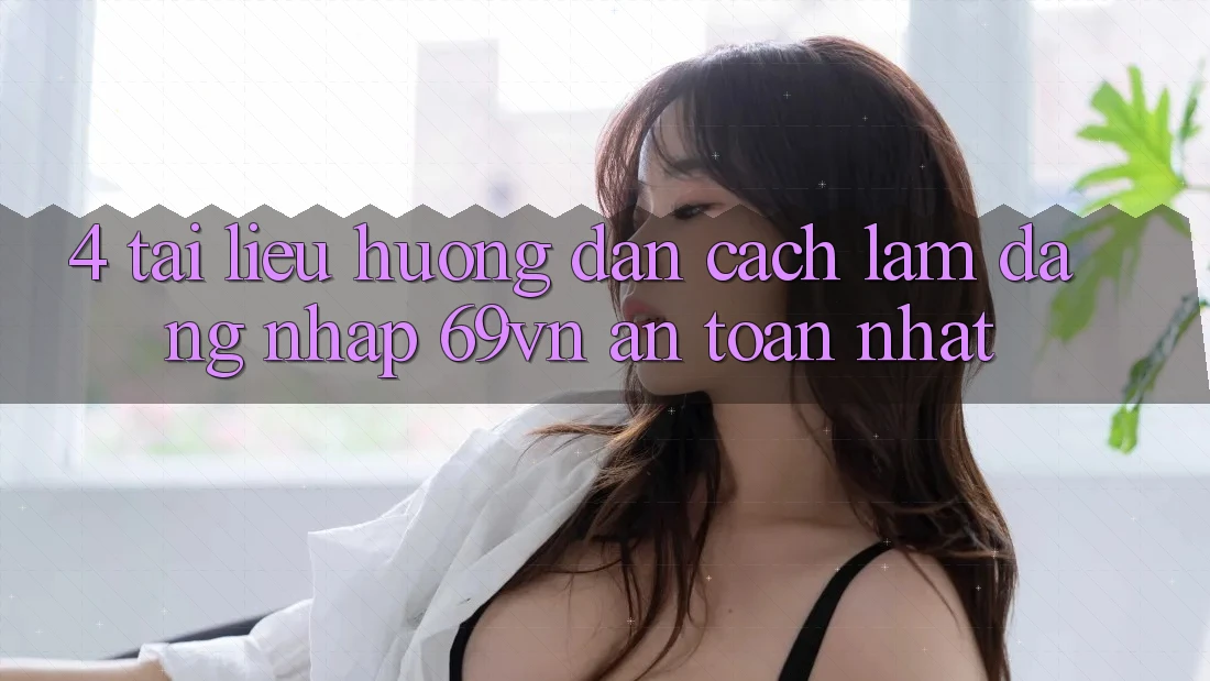 4. Tài liệu hướng dẫn Cách làm Đăng Nhập 69vn An Toàn Nhất