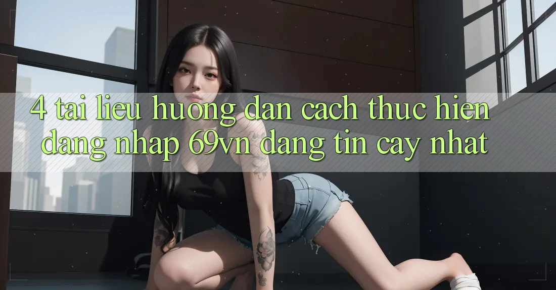 4. Tài liệu hướng dẫn Cách thực hiện Đăng Nhập 69vn Đáng tin cậy Nhất 4. Tài liệu hướng dẫn Cách thực hiện Đăng Nhập 69vn Đáng tin cậy Nhất