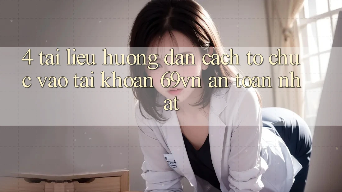 4. Tài liệu hướng dẫn Cách tổ chức Vào tài khoản 69vn An Toàn Nhất 4. Tài liệu hướng dẫn Cách tổ chức Vào tài khoản 69vn An Toàn Nhất