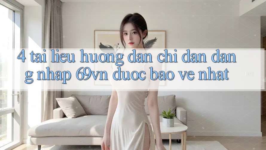 4. Tài liệu hướng dẫn Chỉ dẫn Đăng Nhập 69vn Được bảo vệ Nhất 4. Tài liệu hướng dẫn Chỉ dẫn Đăng Nhập 69vn Được bảo vệ Nhất