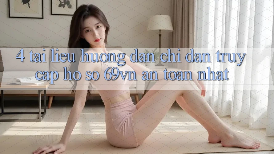 4. Tài liệu hướng dẫn Chỉ dẫn Truy cập hồ sơ 69vn An Toàn Nhất