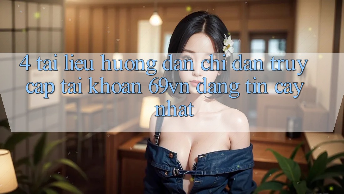 4. Tài liệu hướng dẫn Chỉ dẫn Truy cập tài khoản 69vn Đáng tin cậy Nhất 4. Tài liệu hướng dẫn Chỉ dẫn Truy cập tài khoản 69vn Đáng tin cậy Nhất