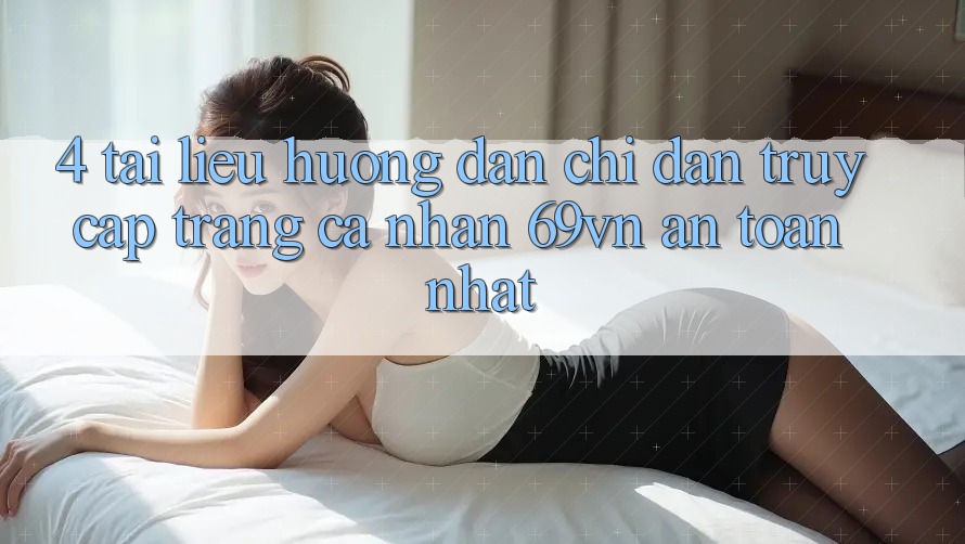 4. Tài liệu hướng dẫn Chỉ dẫn Truy cập trang cá nhân 69vn An Toàn Nhất 4. Tài liệu hướng dẫn Chỉ dẫn Truy cập trang cá nhân 69vn An Toàn Nhất