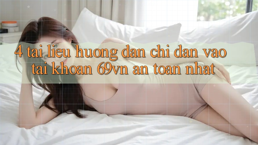 4. Tài liệu hướng dẫn Chỉ dẫn Vào tài khoản 69vn An Toàn Nhất 4. Tài liệu hướng dẫn Chỉ dẫn Vào tài khoản 69vn An Toàn Nhất