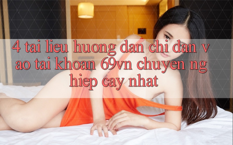 4. Tài liệu hướng dẫn Chỉ dẫn Vào tài khoản 69vn Chuyên nghiệp cậy Nhất 4. Tài liệu hướng dẫn Chỉ dẫn Vào tài khoản 69vn Chuyên nghiệp cậy Nhất