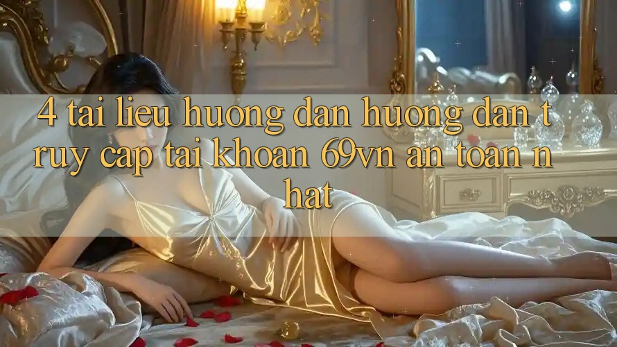 4. Tài liệu hướng dẫn Hướng dẫn Truy cập tài khoản 69vn An Toàn Nhất 4. Tài liệu hướng dẫn Hướng dẫn Truy cập tài khoản 69vn An Toàn Nhất