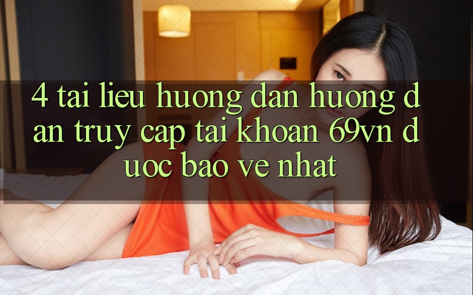 4. Tài liệu hướng dẫn Hướng dẫn Truy cập tài khoản 69vn Được bảo vệ Nhất 4. Tài liệu hướng dẫn Hướng dẫn Truy cập tài khoản 69vn Được bảo vệ Nhất