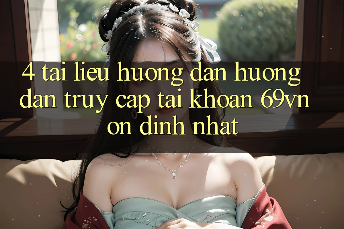 4. Tài liệu hướng dẫn Hướng dẫn Truy cập tài khoản 69vn Ổn định Nhất 4. Tài liệu hướng dẫn Hướng dẫn Truy cập tài khoản 69vn Ổn định Nhất