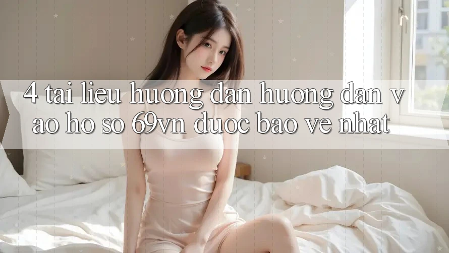 4. Tài liệu hướng dẫn Hướng dẫn Vào hồ sơ 69vn Được bảo vệ Nhất 4. Tài liệu hướng dẫn Hướng dẫn Vào hồ sơ 69vn Được bảo vệ Nhất