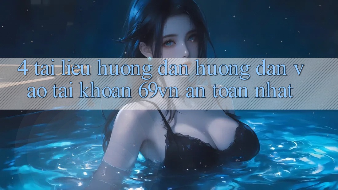 4. Tài liệu hướng dẫn Hướng dẫn Vào tài khoản 69vn An Toàn Nhất 4. Tài liệu hướng dẫn Hướng dẫn Vào tài khoản 69vn An Toàn Nhất