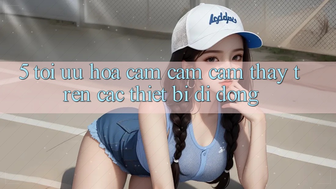 5. Tối Ưu Hóa Cảm cảm cảm thấy Trên Các Thiết Bị Di Động 5. Tối Ưu Hóa Cảm cảm cảm thấy Trên Các Thiết Bị Di Động
