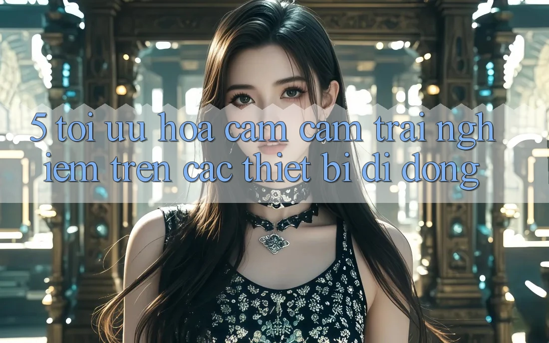 5. Tối Ưu Hóa Cảm cảm trải nghiệm Trên Các Thiết Bị Di Động 5. Tối Ưu Hóa Cảm cảm trải nghiệm Trên Các Thiết Bị Di Động