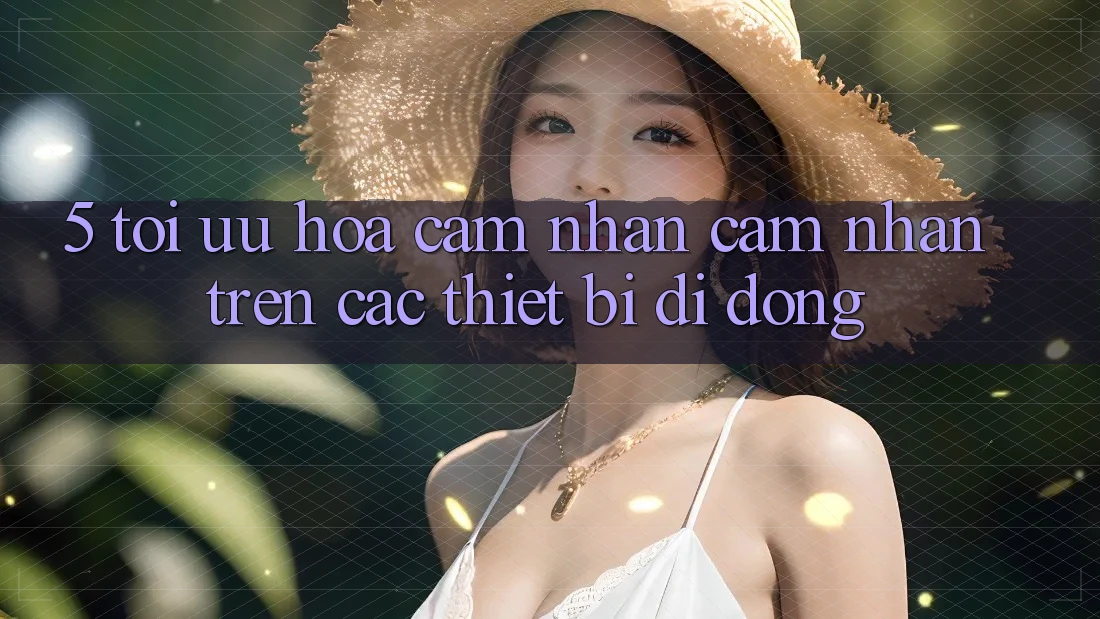 5. Tối Ưu Hóa Cảm nhận cảm nhận Trên Các Thiết Bị Di Động 5. Tối Ưu Hóa Cảm nhận cảm nhận Trên Các Thiết Bị Di Động