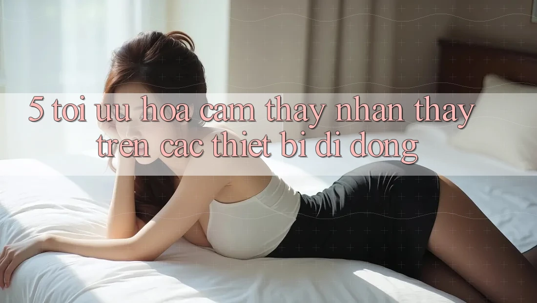 5. Tối Ưu Hóa Cảm thấy nhận thấy Trên Các Thiết Bị Di Động 5. Tối Ưu Hóa Cảm thấy nhận thấy Trên Các Thiết Bị Di Động