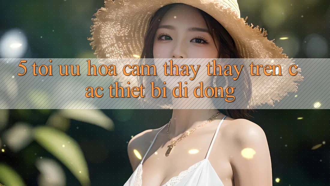 5. Tối Ưu Hóa Cảm thấy thấy Trên Các Thiết Bị Di Động 5. Tối Ưu Hóa Cảm thấy thấy Trên Các Thiết Bị Di Động