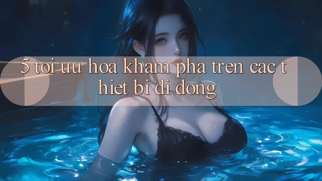 5. Tối Ưu Hóa Khám phá Trên Các Thiết Bị Di Động 5. Tối Ưu Hóa Khám phá Trên Các Thiết Bị Di Động