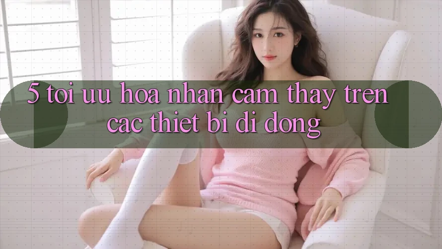 5. Tối Ưu Hóa Nhận cảm thấy Trên Các Thiết Bị Di Động