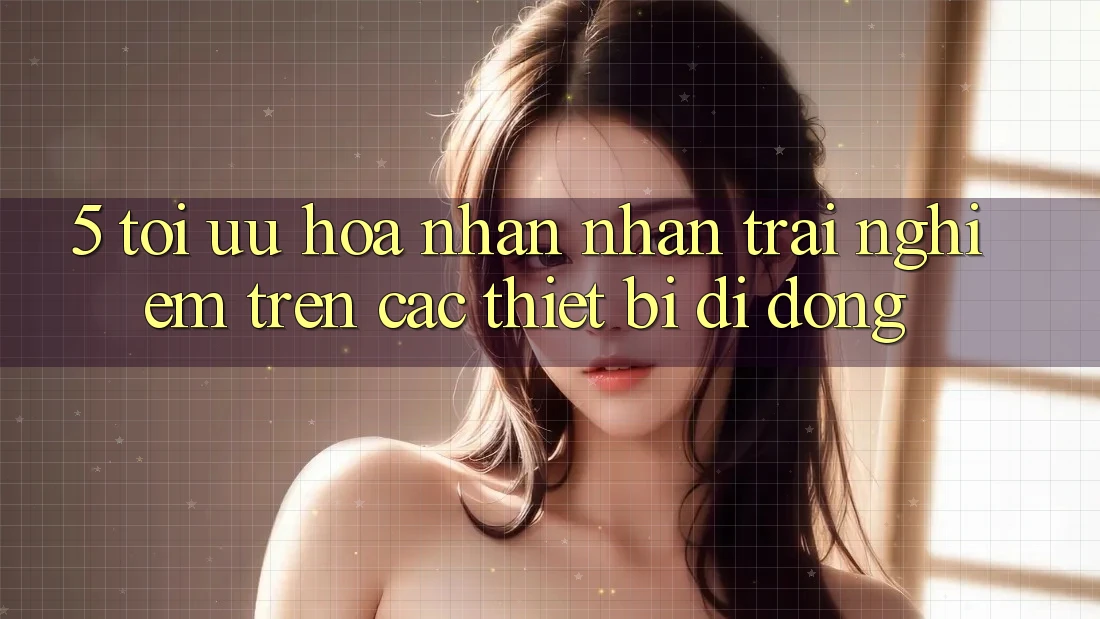 5. Tối Ưu Hóa Nhận nhận trải nghiệm Trên Các Thiết Bị Di Động