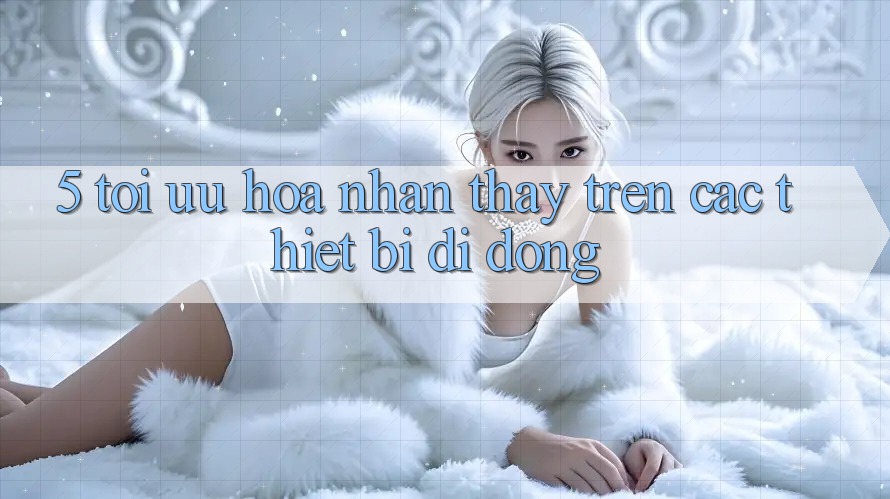 5. Tối Ưu Hóa Nhận thấy Trên Các Thiết Bị Di Động 5. Tối Ưu Hóa Nhận thấy Trên Các Thiết Bị Di Động