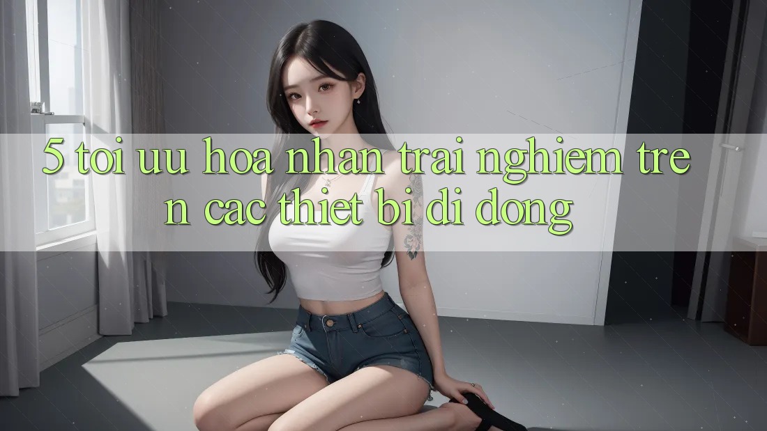 5. Tối Ưu Hóa Nhận trải nghiệm Trên Các Thiết Bị Di Động 5. Tối Ưu Hóa Nhận trải nghiệm Trên Các Thiết Bị Di Động