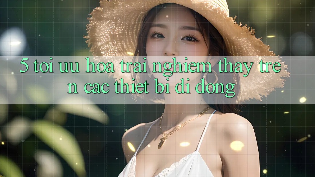 5. Tối Ưu Hóa Trải nghiệm thấy Trên Các Thiết Bị Di Động 5. Tối Ưu Hóa Trải nghiệm thấy Trên Các Thiết Bị Di Động