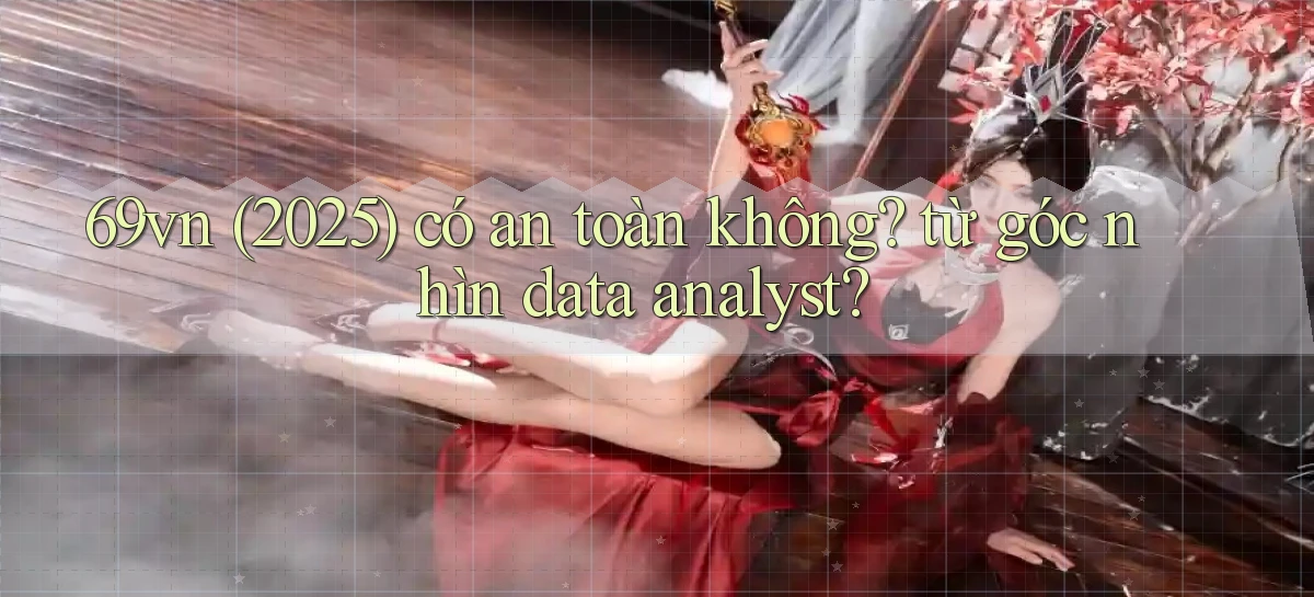 69vn (2025) có an toàn không từ góc nhìn data analyst