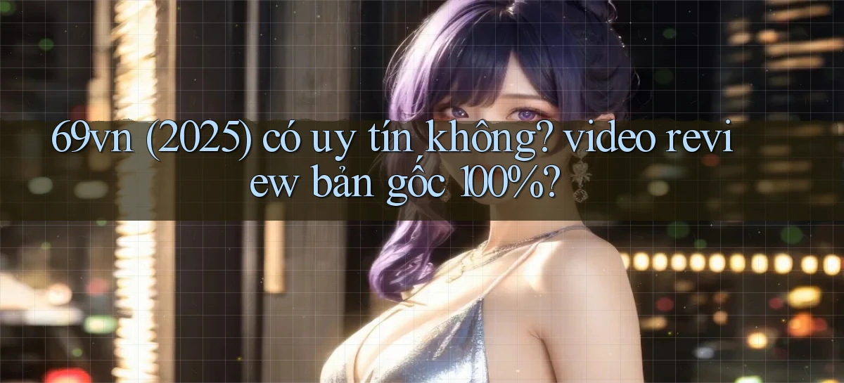 69vn (2025) có uy tín không video review bản gốc 100%
