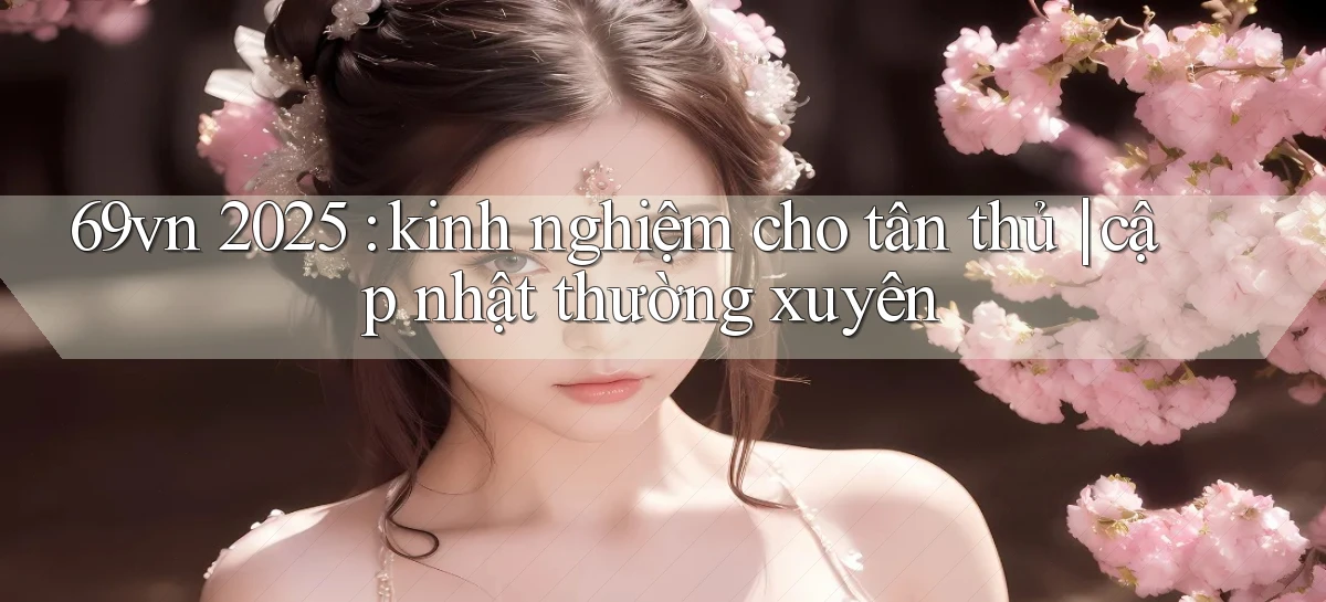 69vn 2025 kinh nghiệm cho tân thủ cập nhật thường xuyên