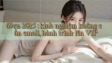69vn 2025 kinh nghiệm không cần email, hành trình lên VIP