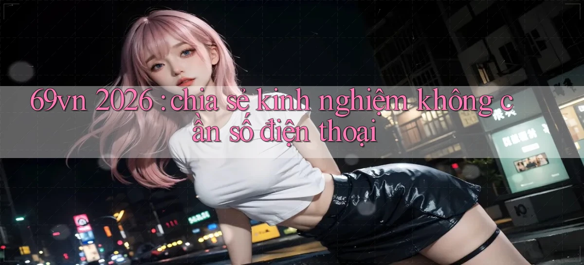 69vn 2026 chia sẻ kinh nghiệm không cần số điện thoại