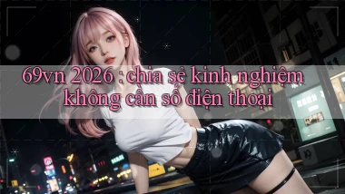 69vn 2026 chia sẻ kinh nghiệm không cần số điện thoại