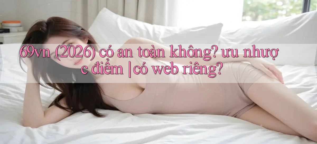 69vn (2026) có an toàn không ưu nhược điểm có web riêng
