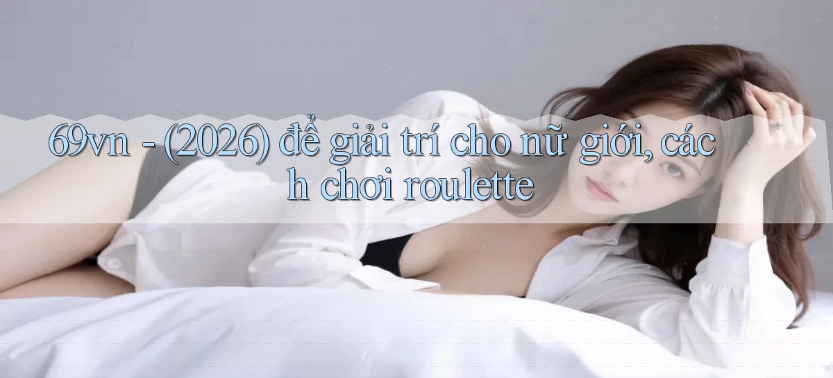 69vn   (2026) để giải trí cho nữ giới, cách chơi roulette