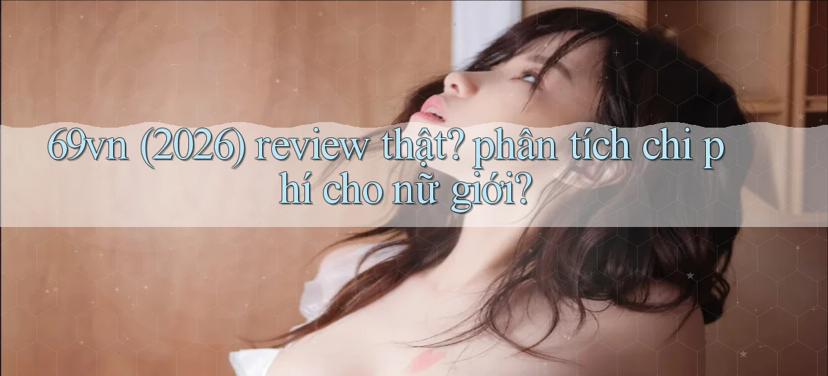 69vn (2026) review thật phân tích chi phí cho nữ giới
