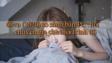 69vn (2026) so sánh bản PC hỏi chuyên gia cho mọi trình độ