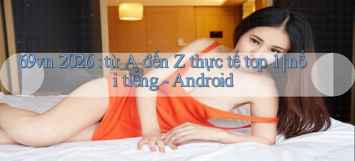 69vn 2026 từ A đến Z thực tế top 1 nổi tiếng   Android