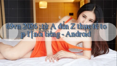 69vn 2026 từ A đến Z thực tế top 1 nổi tiếng   Android