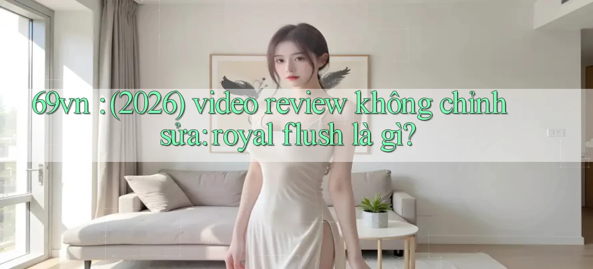 69vn (2026) video review không chỉnh sửa royal flush là gì