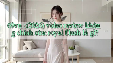 69vn (2026) video review không chỉnh sửa royal flush là gì