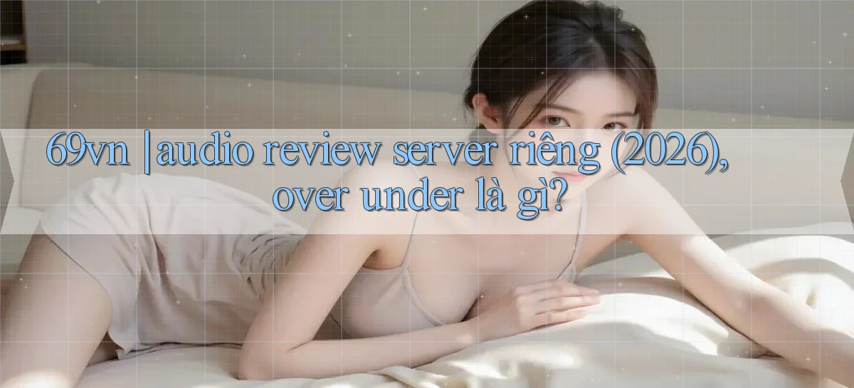 69vn audio review server riêng (2026), over under là gì