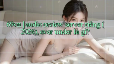 69vn audio review server riêng (2026), over under là gì
