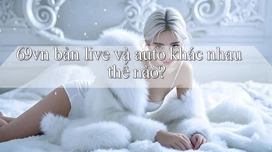 69vn bản live và auto khác nhau thế nào?